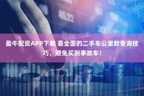 盈牛配资APP下载 最全面的二手车公里数查询技巧，避免买到事故车！