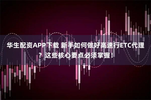 华生配资APP下载 新手如何做好高速行ETC代理？这些核心要点必须掌握！