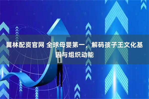 翼林配资官网 全球母婴第一，解码孩子王文化基因与组织动能
