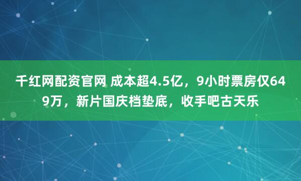 千红网配资官网 成本超4.5亿，9小时票房仅649万，新片国庆档垫底，收手吧古天乐