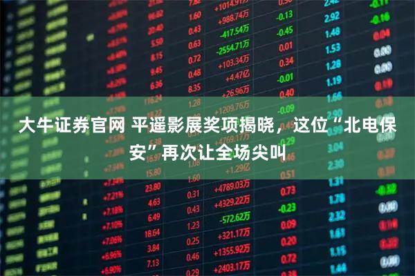 大牛证券官网 平遥影展奖项揭晓，这位“北电保安”再次让全场尖叫