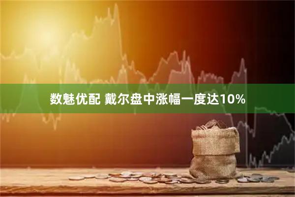 数魅优配 戴尔盘中涨幅一度达10%
