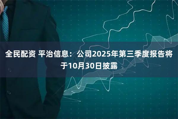 全民配资 平治信息：公司2025年第三季度报告将于10月30日披露