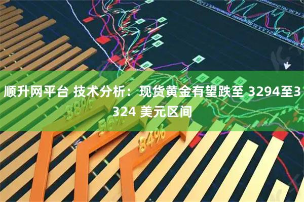 顺升网平台 技术分析：现货黄金有望跌至 3294至3324 美元区间