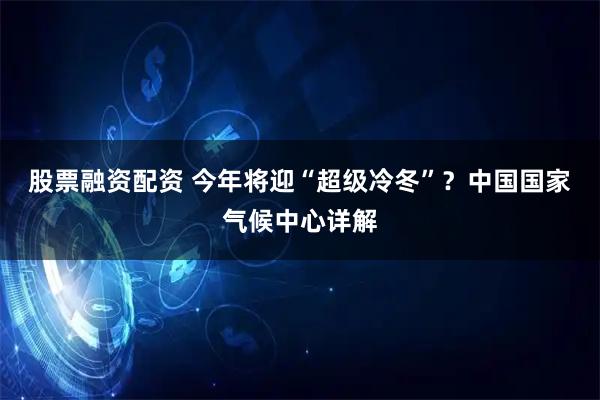 股票融资配资 今年将迎“超级冷冬”？中国国家气候中心详解