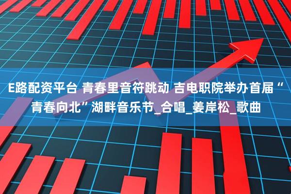 E路配资平台 青春里音符跳动 吉电职院举办首届“青春向北”湖畔音乐节_合唱_姜岸松_歌曲