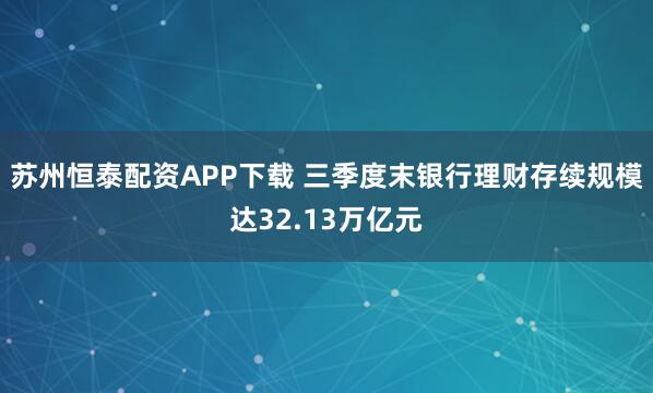 苏州恒泰配资APP下载 三季度末银行理财存续规模达32.13万亿元