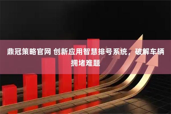 鼎冠策略官网 创新应用智慧排号系统，破解车辆拥堵难题