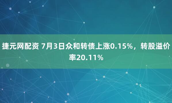 捷元网配资 7月3日众和转债上涨0.15%，转股溢价率20.11%