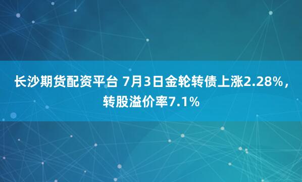 长沙期货配资平台 7月3日金轮转债上涨2.28%，转股溢价率7.1%