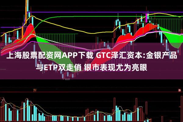 上海股票配资网APP下载 GTC泽汇资本:金银产品与ETP双走俏 银市表现尤为亮眼