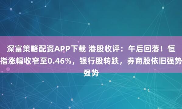 深富策略配资APP下载 港股收评：午后回落！恒指涨幅收窄至0.46%，银行股转跌，券商股依旧强势