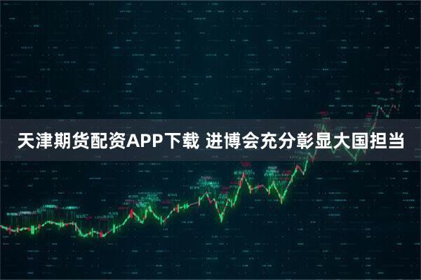 天津期货配资APP下载 进博会充分彰显大国担当