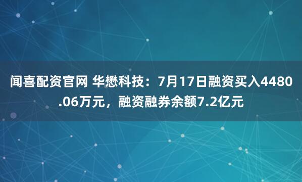 闻喜配资官网 华懋科技：7月17日融资买入4480.06万元，融资融券余额7.2亿元