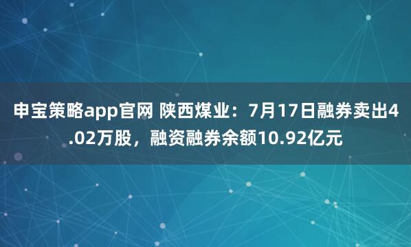 申宝策略app官网 陕西煤业：7月17日融券卖出4.02万股，融资融券余额10.92亿元