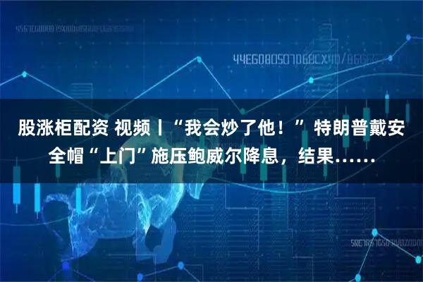 股涨柜配资 视频丨“我会炒了他!” 特朗普戴安全帽“上门”施压鲍威尔降息,结果……