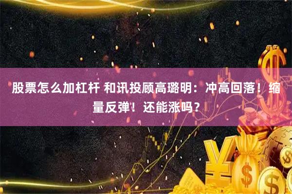 股票怎么加杠杆 和讯投顾高璐明：冲高回落！缩量反弹！还能涨吗？