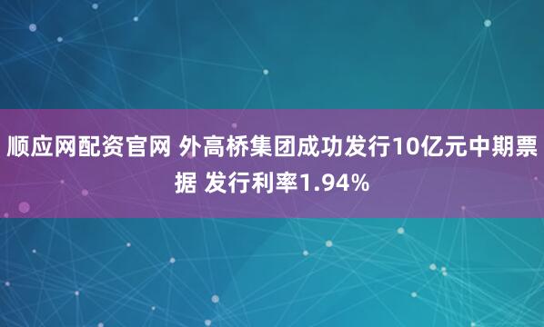 顺应网配资官网 外高桥集团成功发行10亿元中期票据 发行利率1.94%