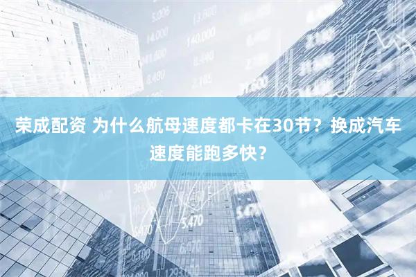 荣成配资 为什么航母速度都卡在30节？换成汽车速度能跑多快？