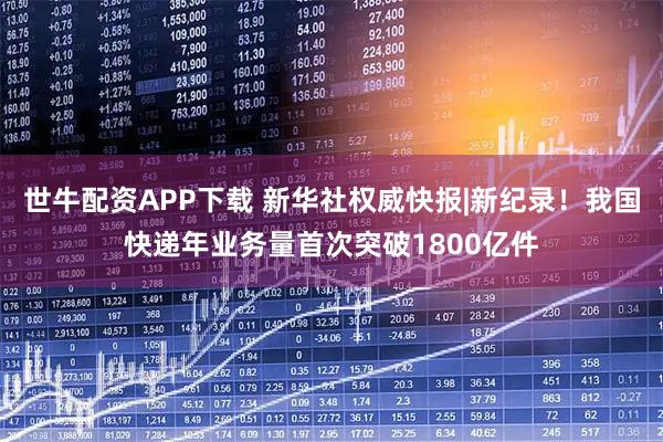 世牛配资APP下载 新华社权威快报|新纪录！我国快递年业务量首次突破1800亿件
