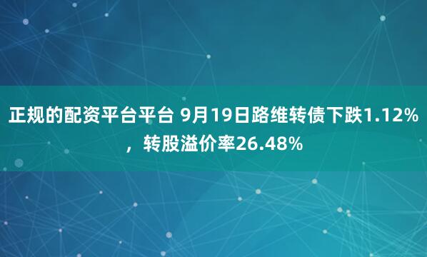 正规的配资平台平台 9月19日路维转债下跌1.12%，转股溢价率26.48%