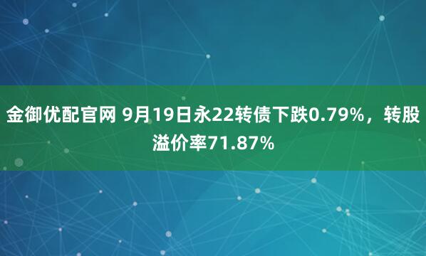 金御优配官网 9月19日永22转债下跌0.79%，转股溢价率71.87%