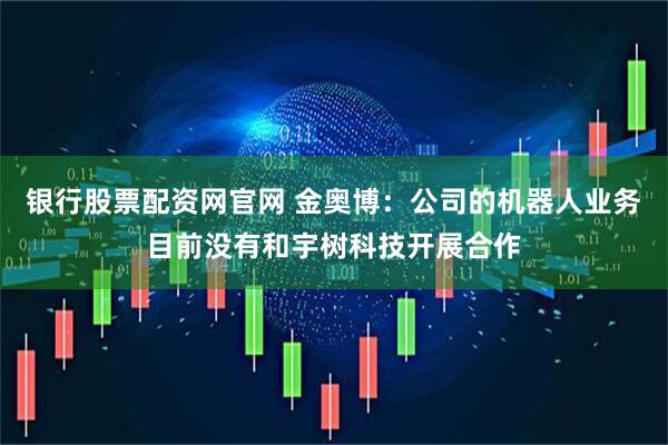 银行股票配资网官网 金奥博：公司的机器人业务目前没有和宇树科技开展合作