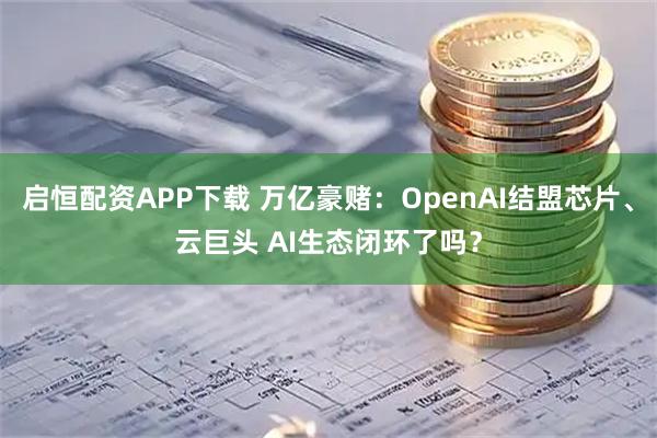 启恒配资APP下载 万亿豪赌：OpenAI结盟芯片、云巨头 AI生态闭环了吗？