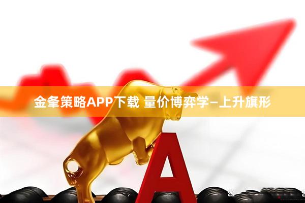 金夆策略APP下载 量价博弈学—上升旗形
