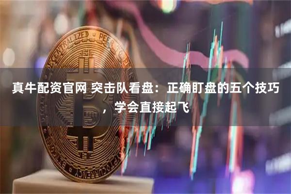 真牛配资官网 突击队看盘：正确盯盘的五个技巧，学会直接起飞