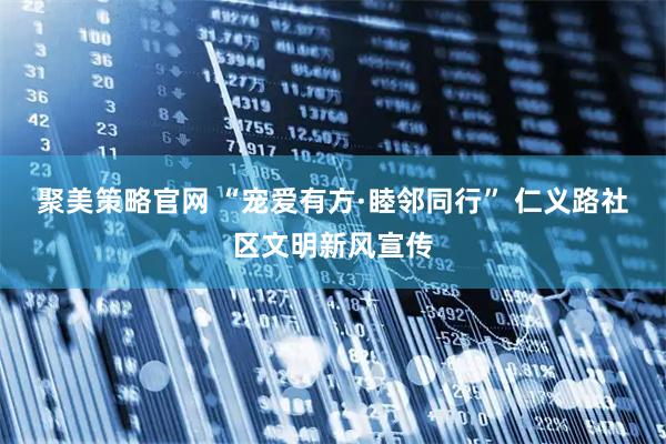 聚美策略官网 “宠爱有方·睦邻同行” 仁义路社区文明新风宣传