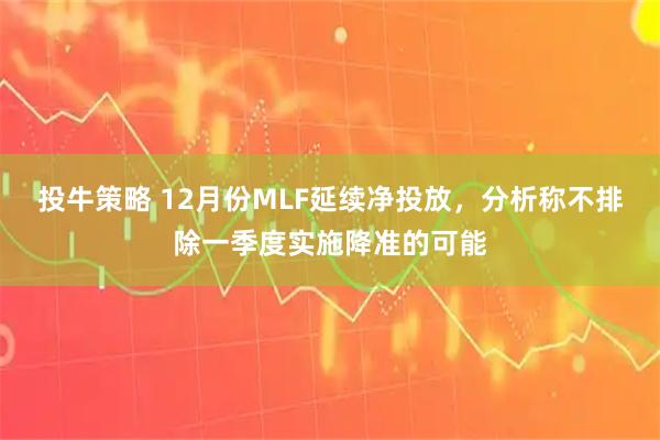投牛策略 12月份MLF延续净投放，分析称不排除一季度实施降准的可能