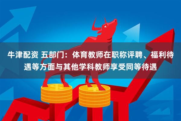 牛津配资 五部门：体育教师在职称评聘、福利待遇等方面与其他学科教师享受同等待遇