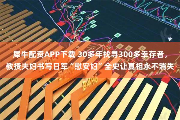 犀牛配资APP下载 30多年找寻300多幸存者，教授夫妇书写日军“慰安妇”全史让真相永不消失