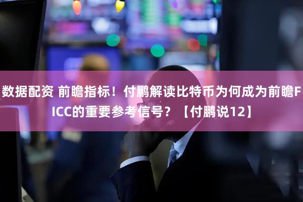 数据配资 前瞻指标！付鹏解读比特币为何成为前瞻FICC的重要参考信号？【付鹏说12】