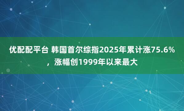 优配配平台 韩国首尔综指2025年累计涨75.6%，涨幅创1999年以来最大