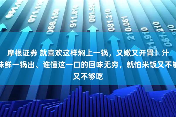 摩根证券 就喜欢这样焖上一锅，又嫩又开胃！汁浓味鲜一锅出、谁懂这一口的回味无穷，就怕米饭又不够吃