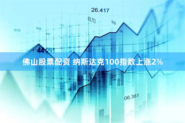 佛山股票配资 纳斯达克100指数上涨2%