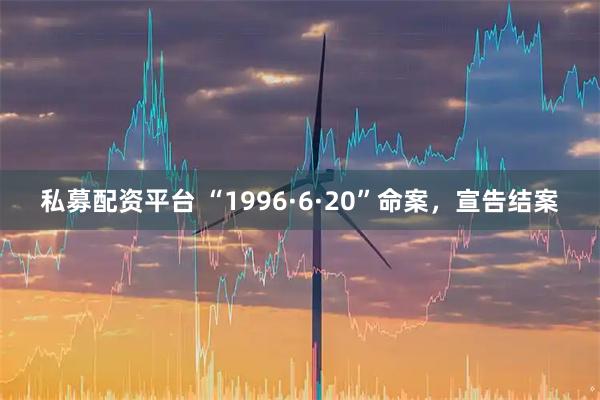 私募配资平台 “1996·6·20”命案，宣告结案