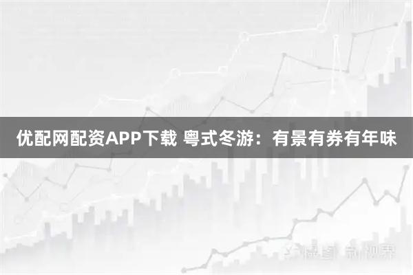 优配网配资APP下载 粤式冬游：有景有券有年味