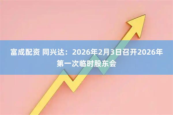 富成配资 同兴达：2026年2月3日召开2026年第一次临时股东会