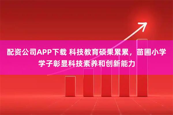 配资公司APP下载 科技教育硕果累累，苗圃小学学子彰显科技素养和创新能力