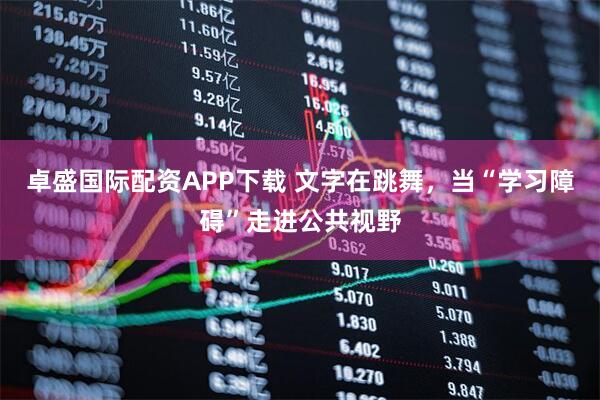 卓盛国际配资APP下载 文字在跳舞，当“学习障碍”走进公共视野