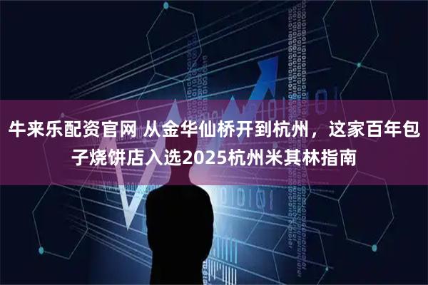 牛来乐配资官网 从金华仙桥开到杭州，这家百年包子烧饼店入选2025杭州米其林指南