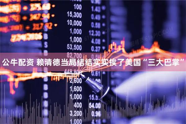 公牛配资 赖清德当局结结实实挨了美国“三大巴掌”