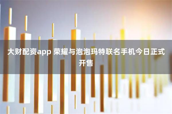 大财配资app 荣耀与泡泡玛特联名手机今日正式开售