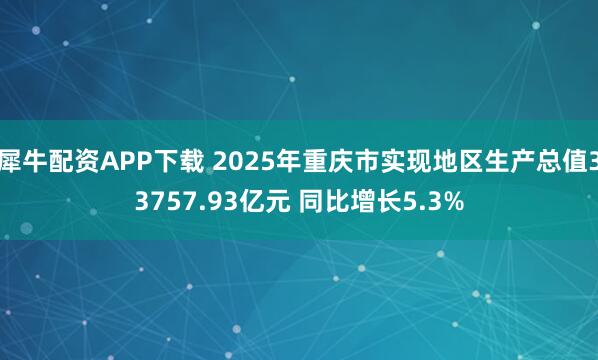 犀牛配资APP下载 2025年重庆市实现地区生产总值33757.93亿元 同比增长5.3%