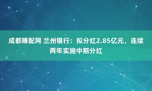成都赚配网 兰州银行：拟分红2.85亿元，连续两年实施中期分红