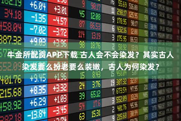 牛金所配资APP下载 古人会不会染发？其实古人染发要么扮老要么装嫩，古人为何染发？