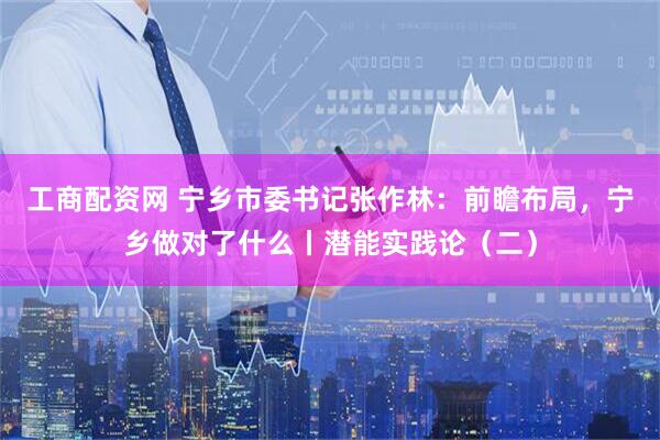 工商配资网 宁乡市委书记张作林：前瞻布局，宁乡做对了什么丨潜能实践论（二）